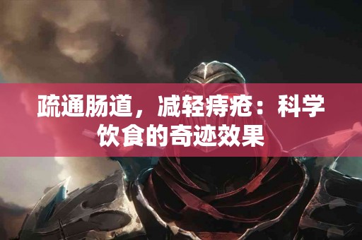 疏通肠道，减轻痔疮：科学饮食的奇迹效果