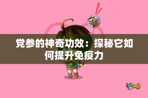 党参的神奇功效：探秘它如何提升免疫力