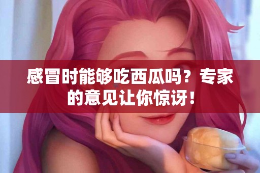 感冒时能够吃西瓜吗？专家的意见让你惊讶！