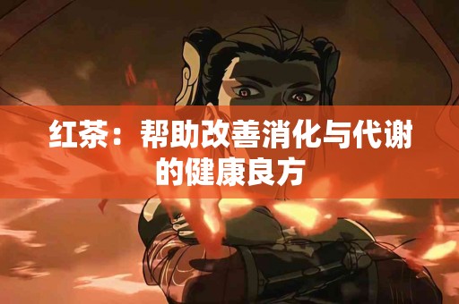红茶：帮助改善消化与代谢的健康良方