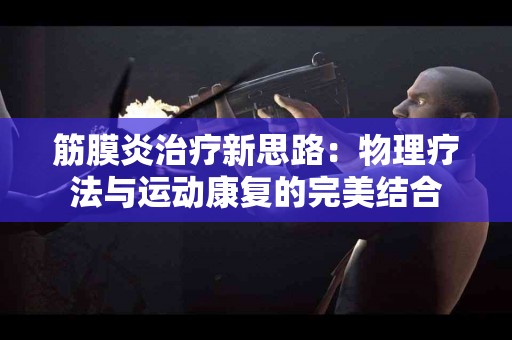 筋膜炎治疗新思路：物理疗法与运动康复的完美结合