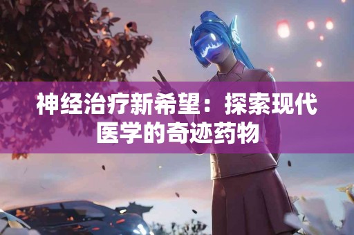 神经治疗新希望：探索现代医学的奇迹药物