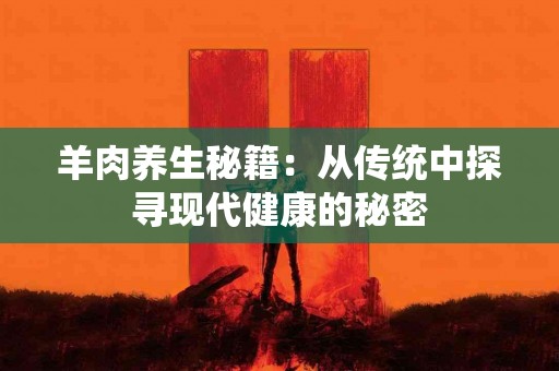 羊肉养生秘籍：从传统中探寻现代健康的秘密