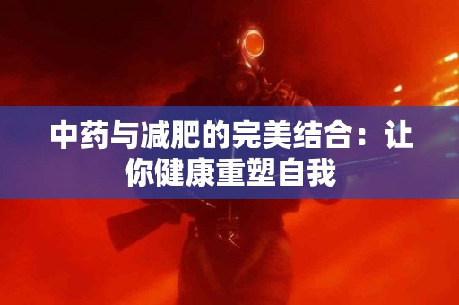 中药与减肥的完美结合：让你健康重塑自我