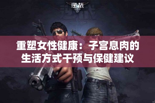 重塑女性健康：子宫息肉的生活方式干预与保健建议