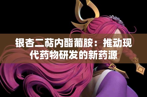 银杏二萜内酯葡胺：推动现代药物研发的新药源