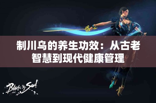 制川乌的养生功效：从古老智慧到现代健康管理