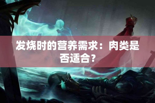 发烧时的营养需求：肉类是否适合？