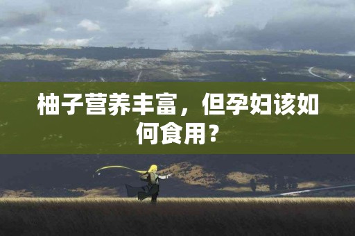 柚子营养丰富，但孕妇该如何食用？