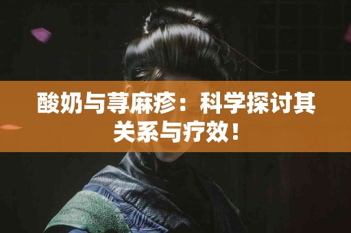 酸奶与荨麻疹：科学探讨其关系与疗效！