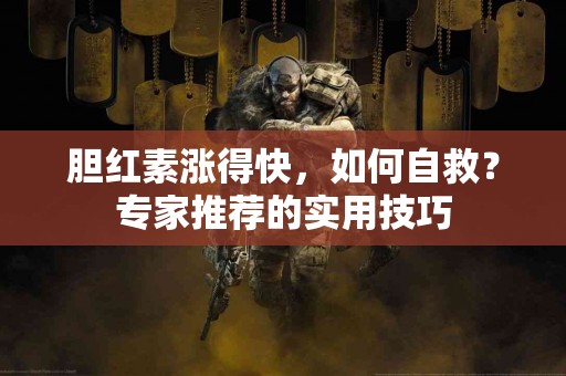 胆红素涨得快，如何自救？专家推荐的实用技巧