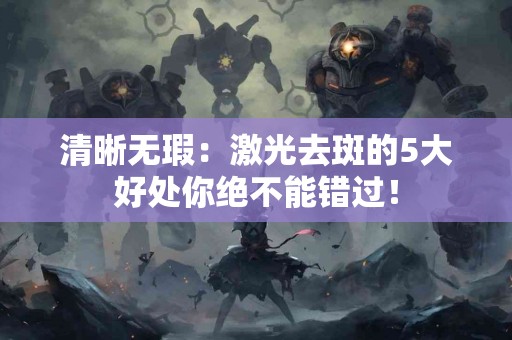 清晰无瑕：激光去斑的5大好处你绝不能错过！