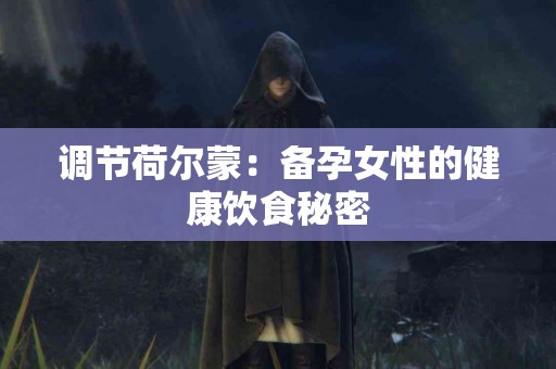 调节荷尔蒙：备孕女性的健康饮食秘密