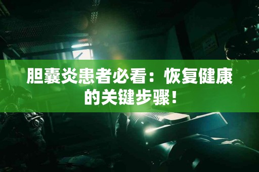 胆囊炎患者必看：恢复健康的关键步骤！