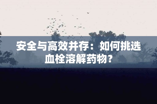 安全与高效并存：如何挑选血栓溶解药物？