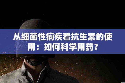 从细菌性痢疾看抗生素的使用：如何科学用药？