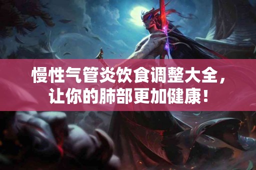 慢性气管炎饮食调整大全，让你的肺部更加健康！