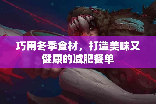 巧用冬季食材，打造美味又健康的减肥餐单