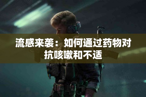 流感来袭：如何通过药物对抗咳嗽和不适