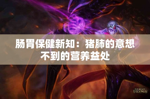 肠胃保健新知：猪肺的意想不到的营养益处