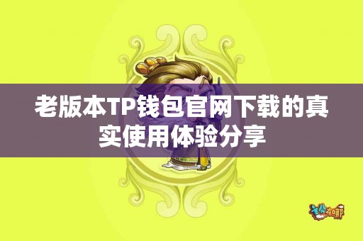 老版本TP钱包官网下载的真实使用体验分享