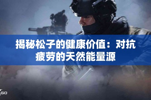 揭秘松子的健康价值：对抗疲劳的天然能量源