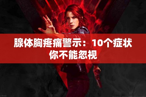 腺体胸疼痛警示：10个症状你不能忽视