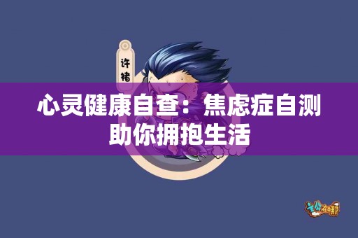 心灵健康自查：焦虑症自测助你拥抱生活