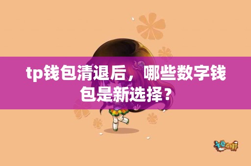 tp钱包清退后，哪些数字钱包是新选择？