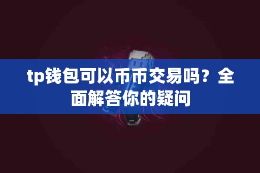 tp钱包可以币币交易吗？全面解答你的疑问