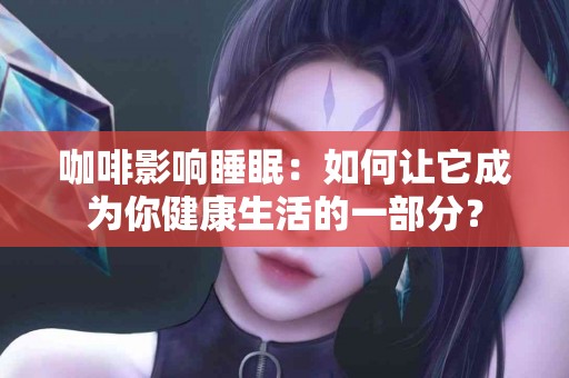 咖啡影响睡眠：如何让它成为你健康生活的一部分？