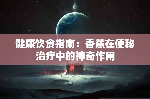 健康饮食指南：香蕉在便秘治疗中的神奇作用