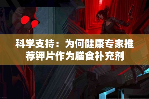 科学支持：为何健康专家推荐钾片作为膳食补充剂