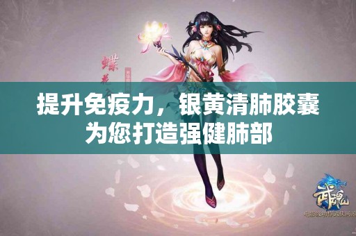 提升免疫力，银黄清肺胶囊为您打造强健肺部