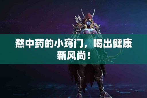 熬中药的小窍门，喝出健康新风尚！