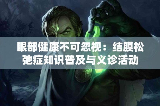 眼部健康不可忽视：结膜松弛症知识普及与义诊活动