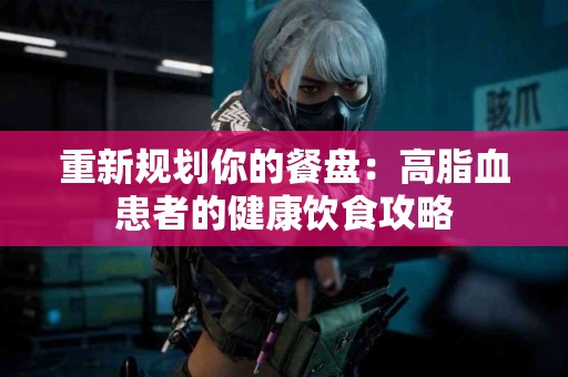 重新规划你的餐盘：高脂血患者的健康饮食攻略