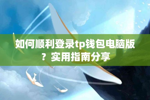 如何顺利登录tp钱包电脑版？实用指南分享