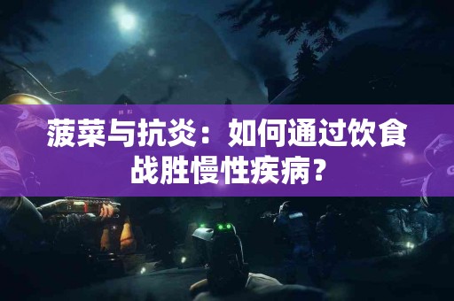 菠菜与抗炎：如何通过饮食战胜慢性疾病？