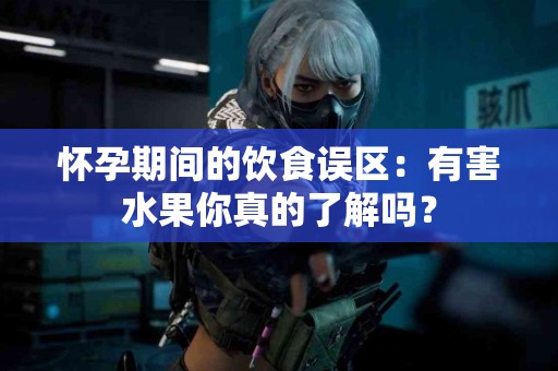 怀孕期间的饮食误区：有害水果你真的了解吗？