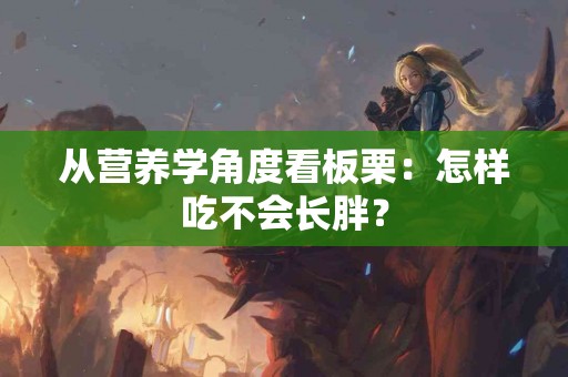 从营养学角度看板栗：怎样吃不会长胖？