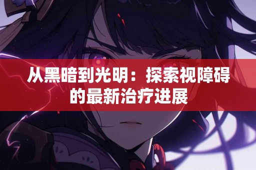 从黑暗到光明：探索视障碍的最新治疗进展