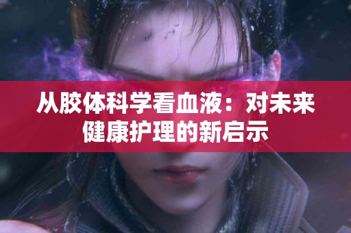 从胶体科学看血液：对未来健康护理的新启示