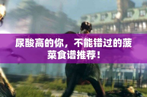 尿酸高的你，不能错过的菠菜食谱推荐！