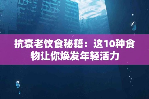 抗衰老饮食秘籍：这10种食物让你焕发年轻活力