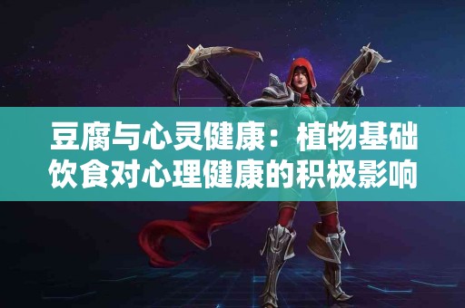 豆腐与心灵健康：植物基础饮食对心理健康的积极影响