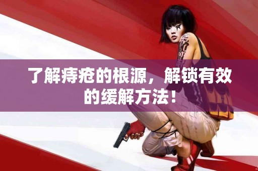 了解痔疮的根源，解锁有效的缓解方法！