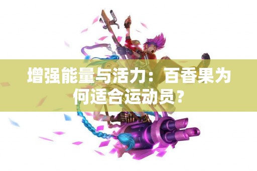 增强能量与活力：百香果为何适合运动员？