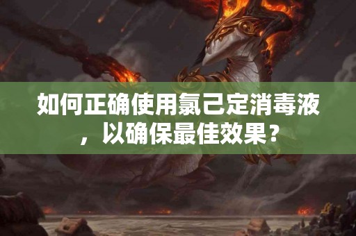 如何正确使用氯己定消毒液，以确保最佳效果？