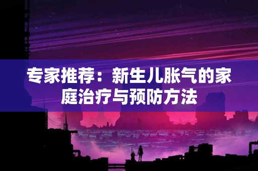 专家推荐：新生儿胀气的家庭治疗与预防方法
